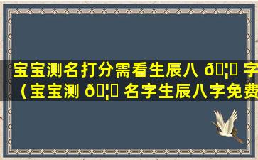 宝宝测名打分需看生辰八 🦉 字（宝宝测 🦟 名字生辰八字免费）